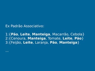 Ex Padrão Associativo:
1:{Pão, Leite, Manteiga, Macarrão, Cebola}
2:{Cenoura, Manteiga, Tomate, Leite, Pão}
3:{Feijão, Leite, Laranja, Pão, Manteiga}
...
 