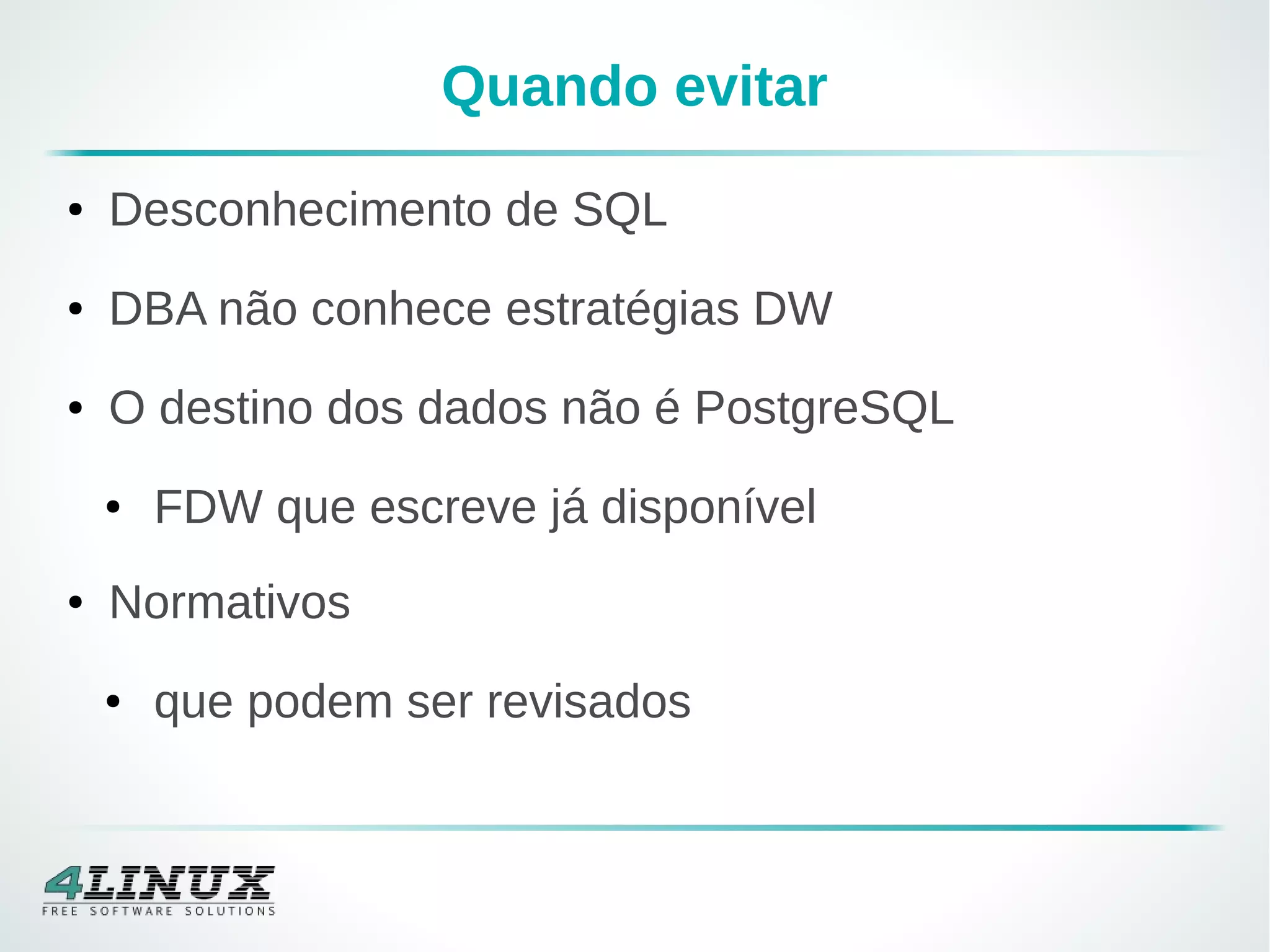 Quando evitar
● Desconhecimento de SQL
● DBA não conhece estratégias DW
● O destino dos dados não é PostgreSQL
● FDW que escreve já disponível
● Normativos
● que podem ser revisados
 