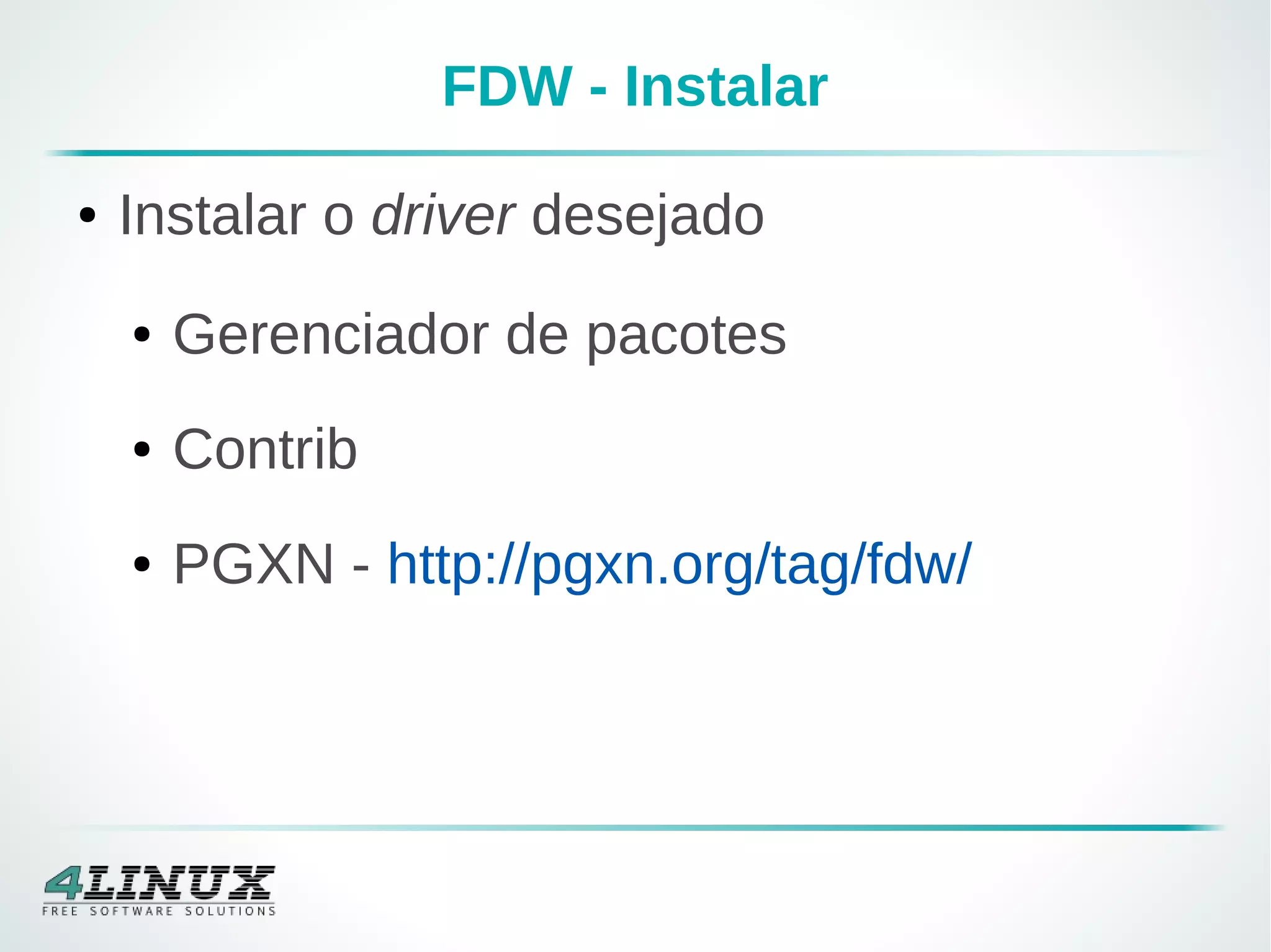 FDW - Instalar
● Instalar o driver desejado
● Gerenciador de pacotes
● Contrib
● PGXN - http://pgxn.org/tag/fdw/
 