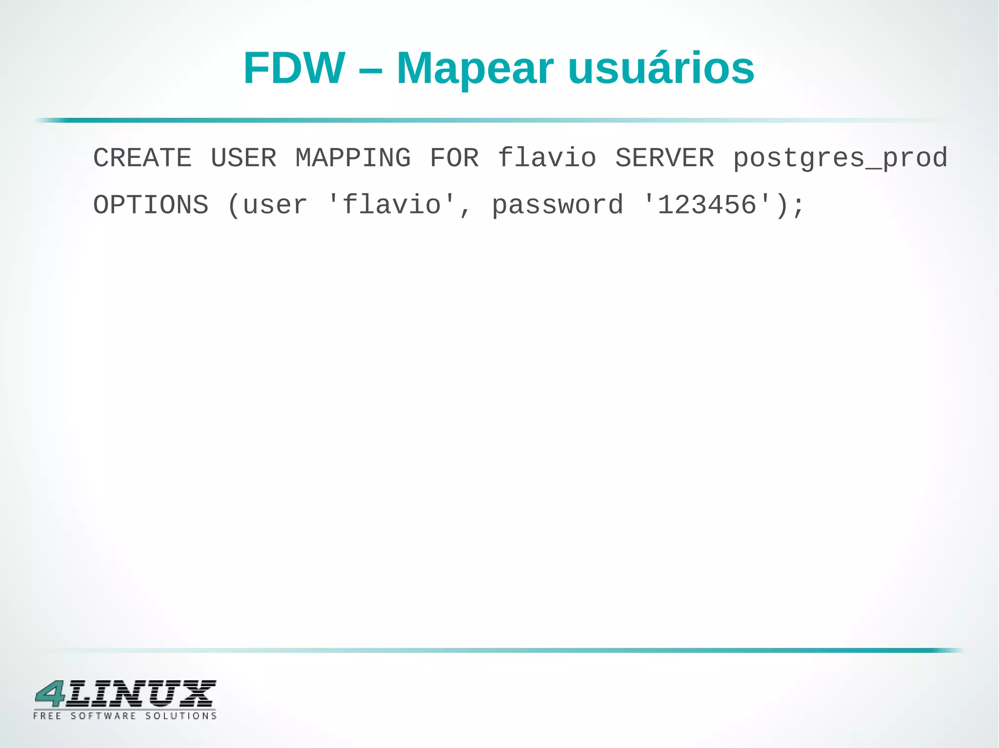 FDW – Mapear usuários
CREATE USER MAPPING FOR flavio SERVER postgres_prod
OPTIONS (user 'flavio', password '123456');
 
