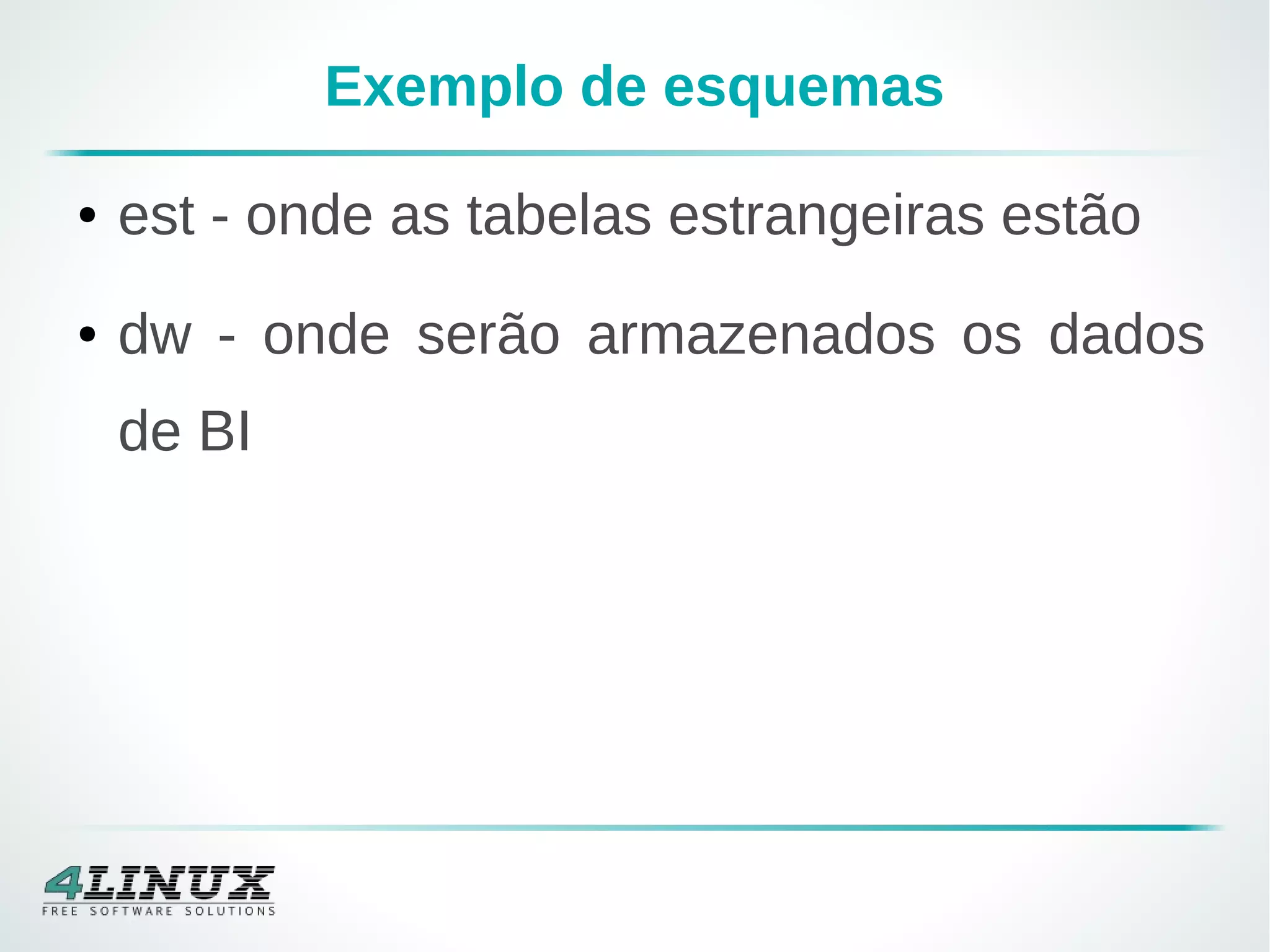 Exemplo de esquemas
● est - onde as tabelas estrangeiras estão
● dw - onde serão armazenados os dados
de BI
 