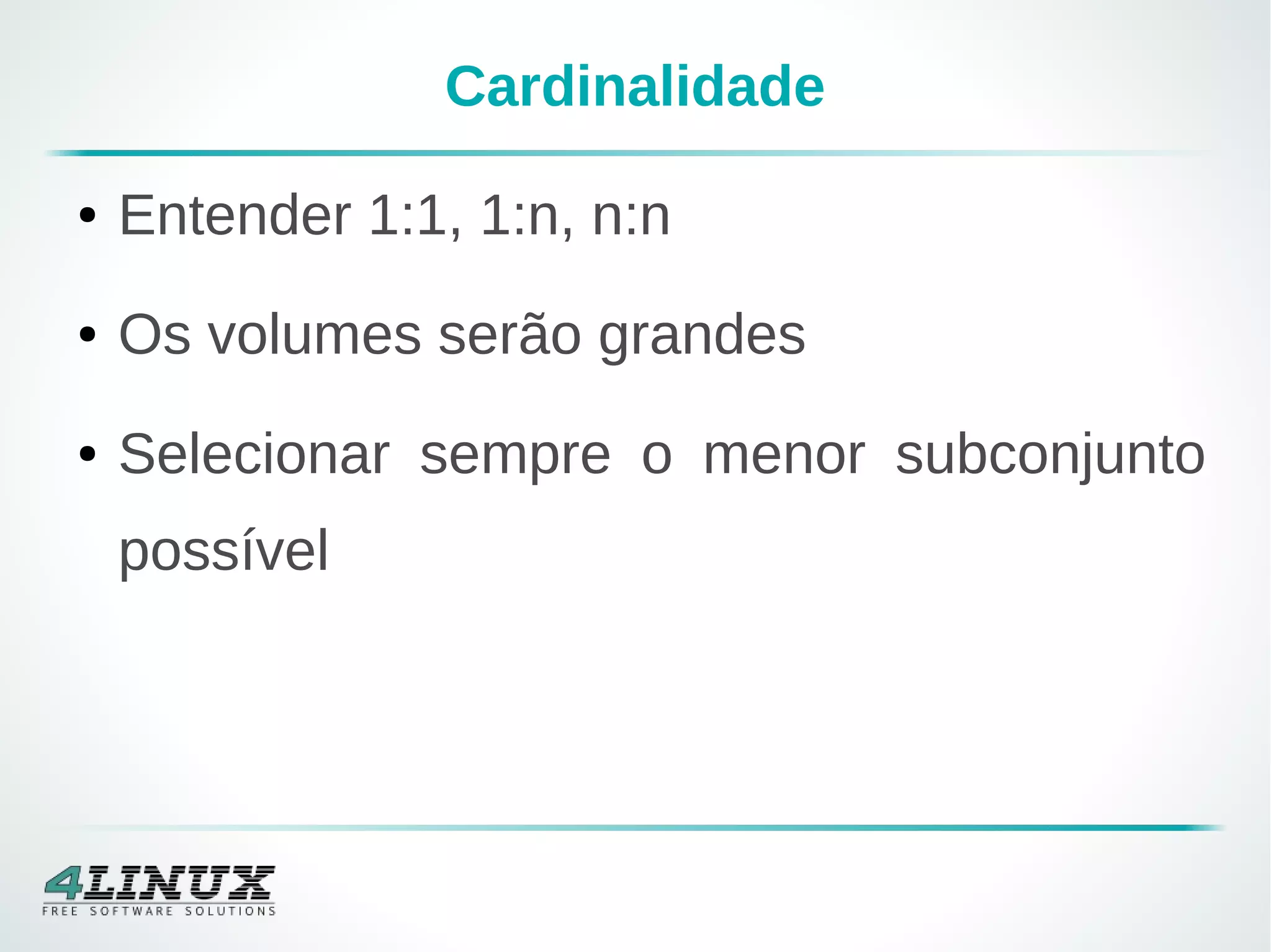 Cardinalidade
● Entender 1:1, 1:n, n:n
● Os volumes serão grandes
● Selecionar sempre o menor subconjunto
possível
 