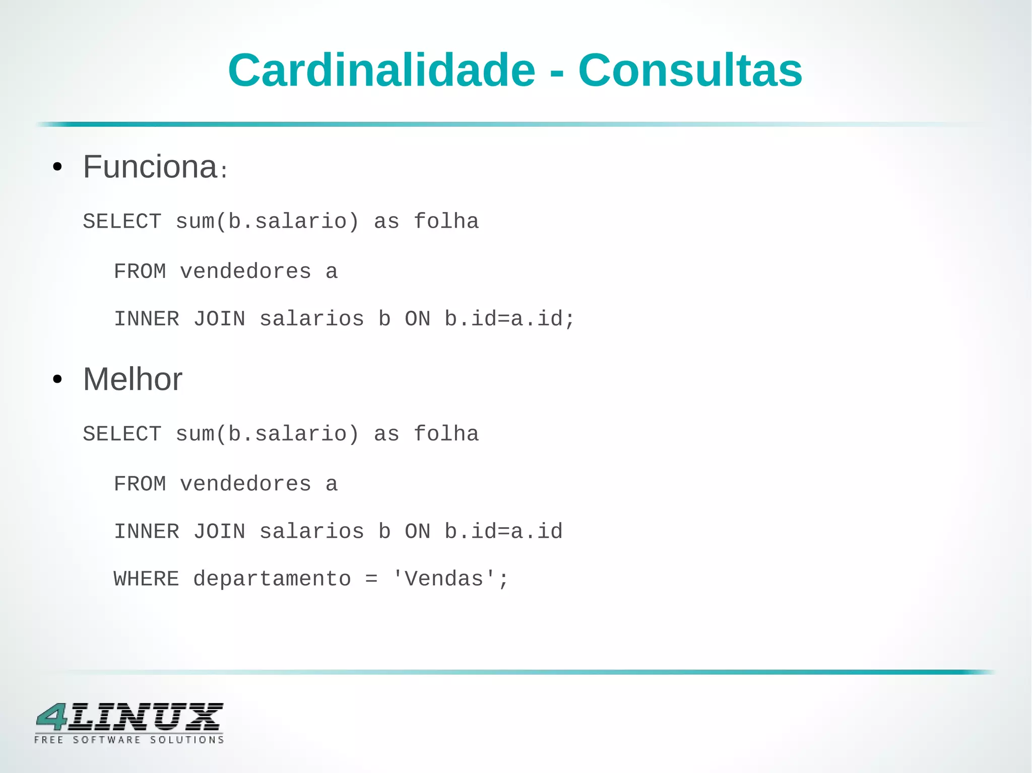 Cardinalidade - Consultas
● Funciona:
SELECT sum(b.salario) as folha
FROM vendedores a
INNER JOIN salarios b ON b.id=a.id;
● Melhor
SELECT sum(b.salario) as folha
FROM vendedores a
INNER JOIN salarios b ON b.id=a.id
WHERE departamento = 'Vendas';
 