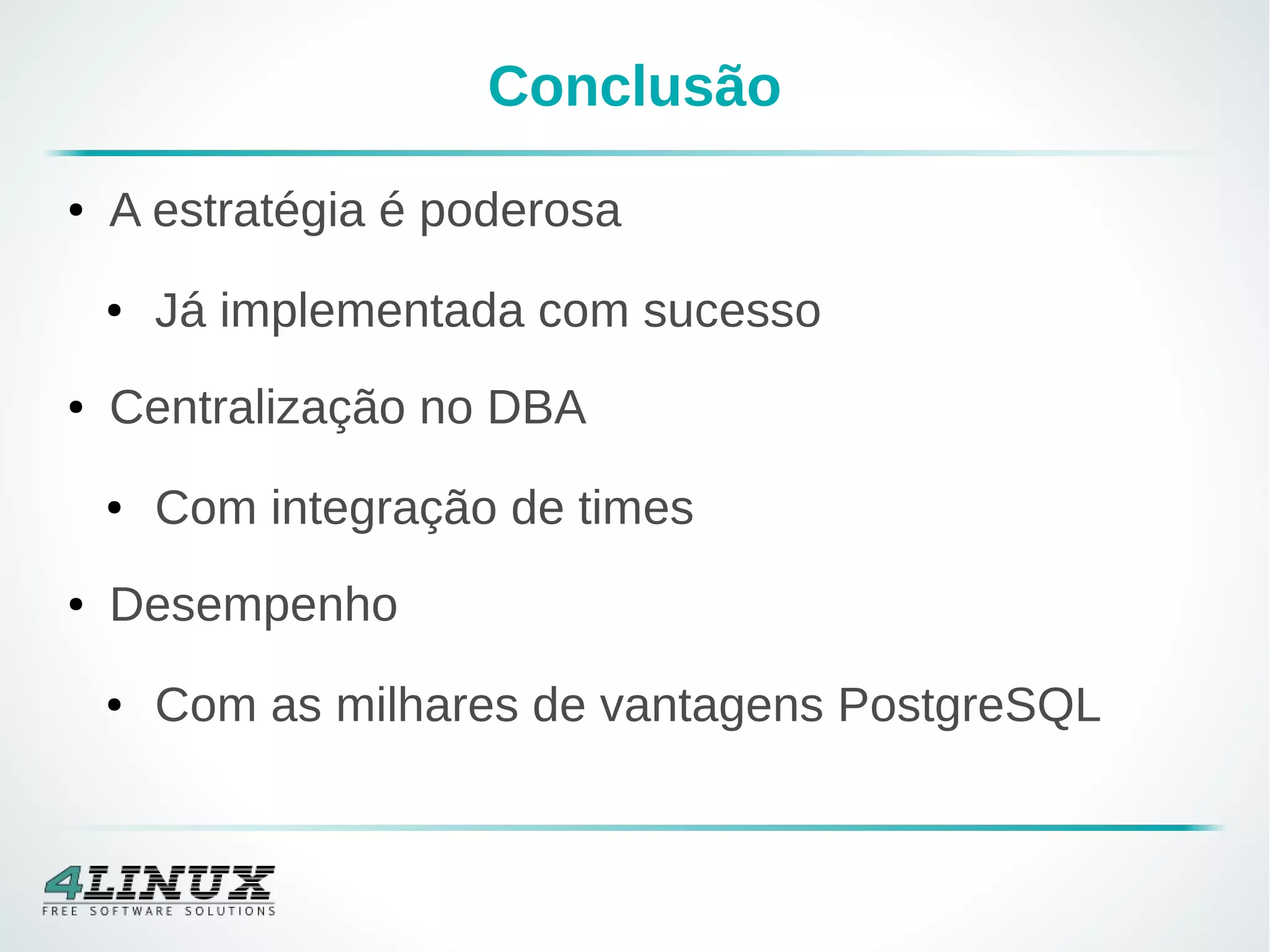 Conclusão
● A estratégia é poderosa
● Já implementada com sucesso
● Centralização no DBA
● Com integração de times
● Desempenho
● Com as milhares de vantagens PostgreSQL
 