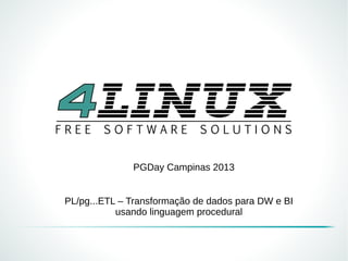 PGDay Campinas 2013
PL/pg...ETL – Transformação de dados para DW e BI
usando linguagem procedural
 