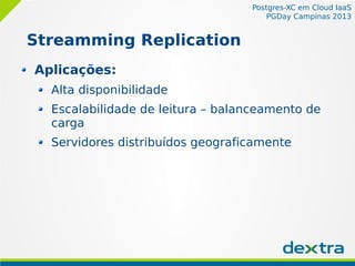 Postgres-XC em Cloud IaaS
PGDay Campinas 2013
Streamming Replication
Aplicações:
Alta disponibilidade
Escalabilidade de leitura – balanceamento de
carga
Servidores distribuídos geograficamente
 