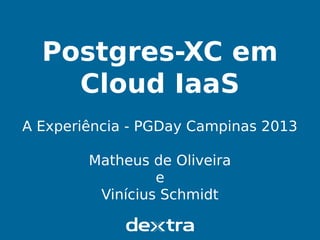 Postgres-XC em Cloud IaaS
PGDay Campinas 2013
Postgres-XC em
Cloud IaaS
A Experiência - PGDay Campinas 2013
Matheus de Oliveira
e
Vinícius Schmidt
 