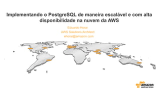 Eduardo Horai
Implementando o PostgreSQL de maneira escalável e com alta
disponibilidade na nuvem da AWS
AWS Solutions Architect
ehorai@amazon.com
 