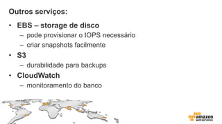 Outros serviços:
•  EBS – storage de disco
–  pode provisionar o IOPS necessário
–  criar snapshots facilmente
•  S3
–  durabilidade para backups
•  CloudWatch
–  monitoramento do banco
 