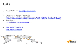 Links
•  Eduardo Horai | ehorai@amazon.com
•  Whitepaper Postgres na AWS:
http://media.amazonwebservices.com/AWS_RDBMS_PostgreSQL.pdf
•  Wal no S3:
https://github.com/wal-e/wal-e
•  aws.amazon.com/ec2
aws.amazon.com/s3
 
