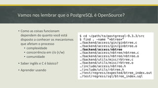 Vamos nos lembrar que o PostgreSQL é OpenSource?
▪ Como as coisas funcionam
dependem do quanto você está
disposto a conhecer os mecanismos
que afetam o processo
▪ complexidade
▪ concorrência em i/o (r/w)
▪ comunidade
▪ Saber inglês e C é básico?
▪ Aprender usando
 