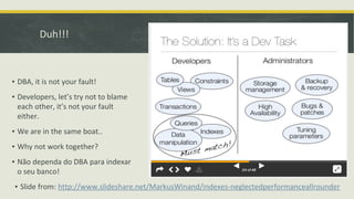 Duh!!!
▪ DBA, it is not your fault!
▪ Developers, let’s try not to blame
each other, it’s not your fault
either.
▪ We are in the same boat..
▪ Why not work together?
▪ Não dependa do DBA para indexar
o seu banco!
▪ Slide from: http://www.slideshare.net/MarkusWinand/indexes-neglectedperformanceallrounder
 
