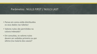 Parâmetro:: NULLS FIRST / NULLS LAST
▪ Pense em como estão distribuídos
os seus dados nas tabelas!
▪ Valores nulos são permitidos na
coluna indexada?
▪ Em consultas, os valores nulos
devem ser exibidos primeiro ou por
último (na maioria dos casos)?
 