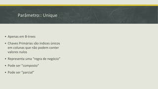 Parâmetro:: Unique
▪ Apenas em B-trees
▪ Chaves Primárias são índices únicos
em colunas que não podem conter
valores nulos
▪ Representa uma “regra de negócio”
▪ Pode ser “composto”
▪ Pode ser “parcial”
 