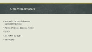 Storage::Tablespaces
▪ Mantenha dados e índices em
tablespaces distintas
▪ Índices em discos bastante rápidos
▪ SSDs?
▪ ZFS + (NFS ou iSCSI)
▪ “Hardware”
 