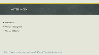 ALTER INDEX
http://www.postgresql.org/docs/9.4/static/sql-alterindex.html
▪ Renomear
▪ Alterar tablespace
▪ Alterar fillfactor
 