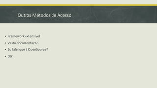 Outros Métodos de Acesso
▪ Framework extensível
▪ Vasta documentação
▪ Eu falei que é OpenSource?
▪ DIY
 