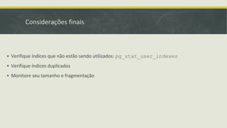 Considerações finais
▪ Verifique índices que não estão sendo utilizados: pg_stat_user_indexes
▪ Verifique índices duplicados
▪ Monitore seu tamanho e fragmentação
 