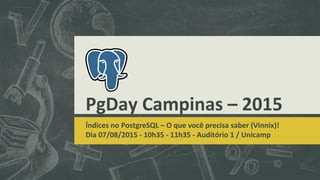 PgDay Campinas – 2015
Índices no PostgreSQL – O que você precisa saber (Vinnix)!
Dia 07/08/2015 - 10h35 - 11h35 - Auditório 1 / Unicamp
 