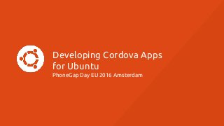 Developing Cordova Apps
for Ubuntu
PhoneGap Day EU 2016 Amsterdam
 