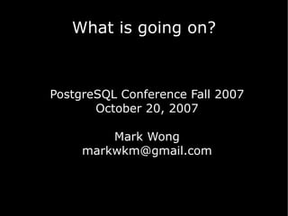 What is going on?



PostgreSQL Conference Fall 2007
       October 20, 2007

         Mark Wong
     markwkm@gmail.com
 