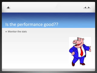 Is the performance good??
 Monitor the stats
 
