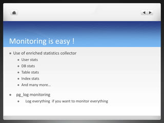 Monitoring is easy !
 Use of enriched statistics collector
 User stats
 DB stats
 Table stats
 Index stats
 And many more…
 pg_log monitoring
 Log everything if you want to monitor everything
 