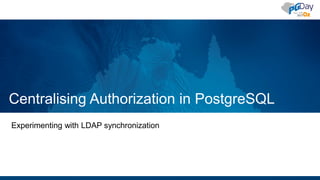 Centralising Authorization in PostgreSQL
Experimenting with LDAP synchronization
 