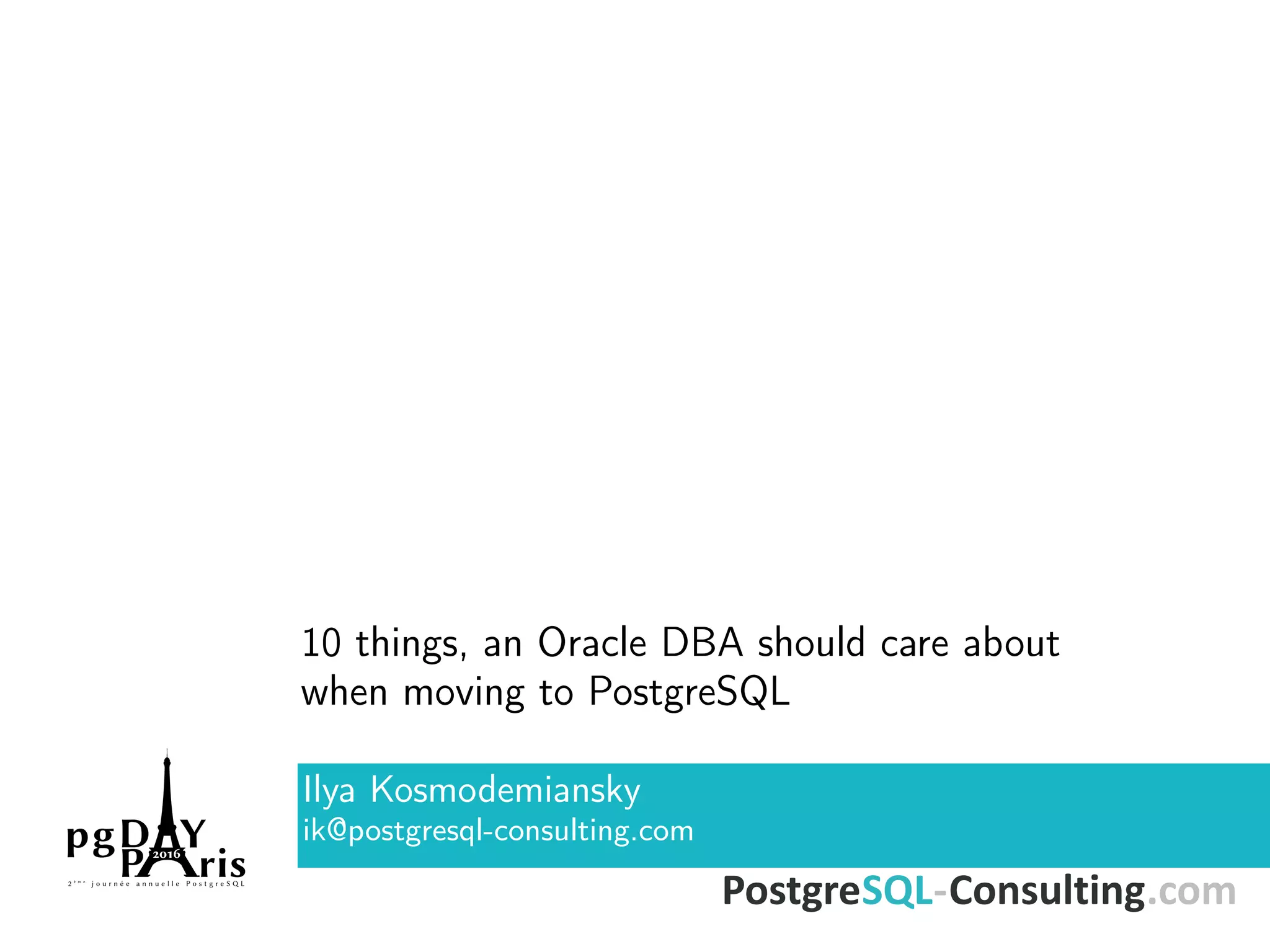 10 things, an Oracle DBA should care about when moving to PostgreSQL Ilya Kosmodemiansky ik@postgresql-consulting.com 