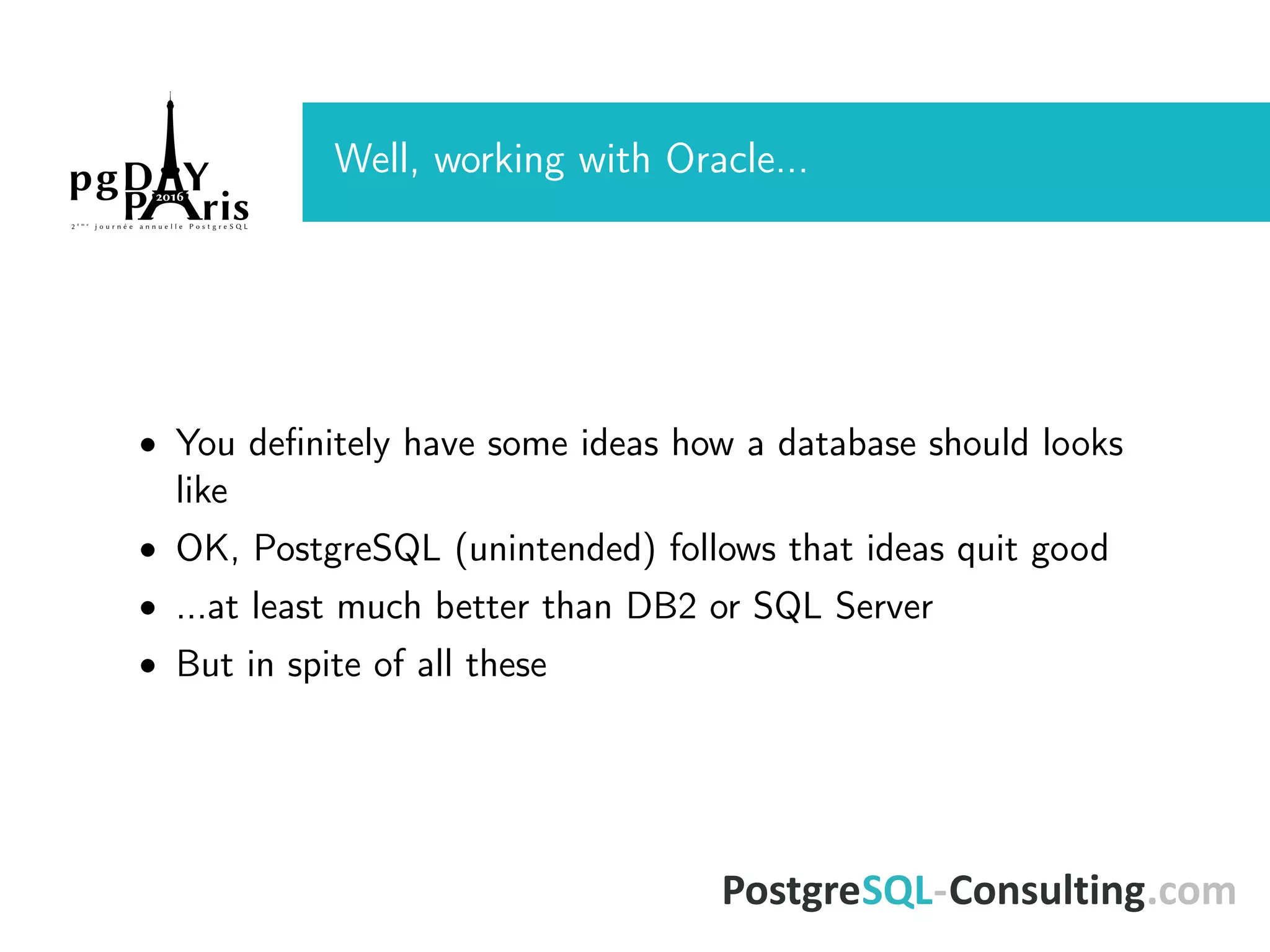 Well, working with Oracle... • You deﬁnitely have some ideas how a database should looks like • OK, PostgreSQL (unintended) follows that ideas quit good • ...at least much better than DB2 or SQL Server • But in spite of all these 