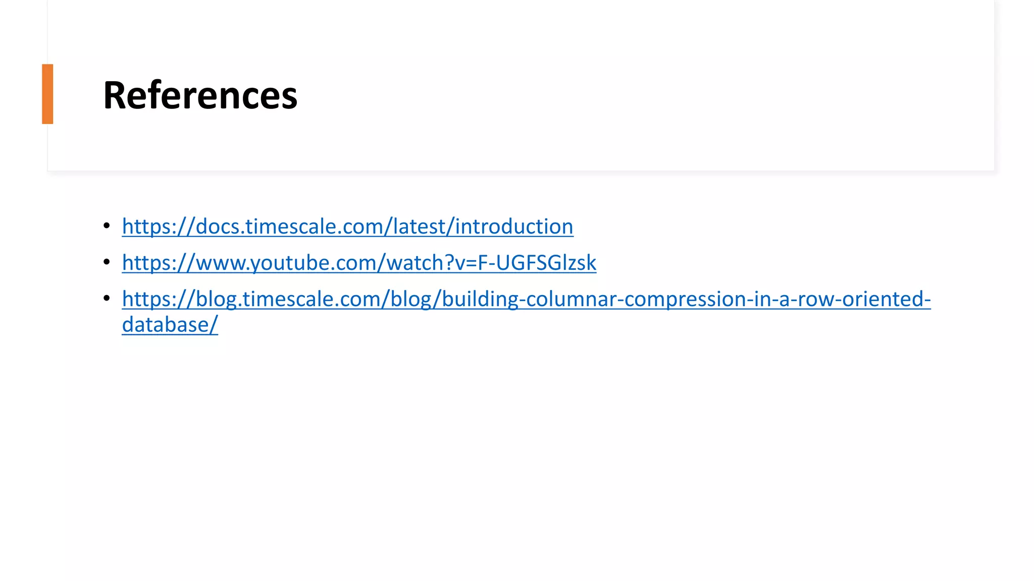 References
• https://docs.timescale.com/latest/introduction
• https://www.youtube.com/watch?v=F-UGFSGlzsk
• https://blog.timescale.com/blog/building-columnar-compression-in-a-row-oriented-
database/
 