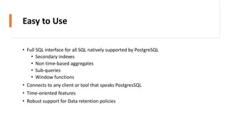 Easy to Use
• Full SQL interface for all SQL natively supported by PostgreSQL
• Secondary indexes
• Non time-based aggrega...