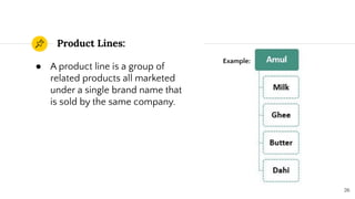 Product Lines:
26
● A product line is a group of
related products all marketed
under a single brand name that
is sold by the same company.
Example:
 