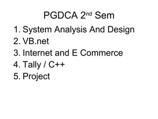 PGDCA 2nd
Sem
1. System Analysis And Design
2. VB.net
3. Internet and E Commerce
4. Tally / C++
5. Project
 