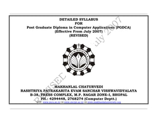 DETAILED SYLLABUS
                             FOR
  Post Graduate Diploma in Computer Applications (PGDCA)
                 (Effective From July 2007)
                          (REVISED)




                 MAKHANLAL CHATURVEDI
RASHTRIYA PATRAKARITA EVAM SANCHAR VISHWAVIDYALAYA
    B-38, PRESS COMPLEX, M.P. NAGAR ZONE–I, BHOPAL
          PH.: 4294448, 2768274 (Computer Deptt.)
       WEB : www.mcu.ac.in OR www.mcrpv.ac.in OR www.makhanlaluniversity.org
 