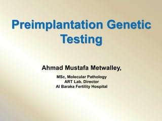 Preimplantation Genetic
Testing
Ahmad Mustafa Metwalley,
MSc, Molecular Pathology
ART Lab. Director
Al Baraka Fertility Hospital
 