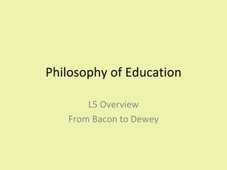 Philosophy of Education L5 Overview From Bacon to Dewey 