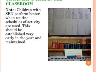 ORGANISING TIME IN THE
CLASSROOM
o Note: Children with
SEN perform better
when routine
schedules of activity
are used. This
should be
established very
early in the year and
maintained.
20
 