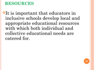 RESOURCES
It is important that educators in
inclusive schools develop local and
appropriate educational resources
with which both individual and
collective educational needs are
catered for.
35
 