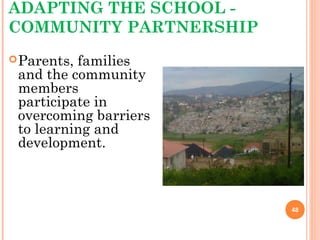 ADAPTING THE SCHOOL -
COMMUNITY PARTNERSHIP
Parents, families
and the community
members
participate in
overcoming barriers
to learning and
development.
48
 