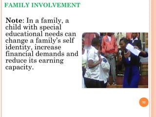 FAMILY INVOLVEMENT
Note: In a family, a
child with special
educational needs can
change a family’s self
identity, increase
financial demands and
reduce its earning
capacity.
52
 