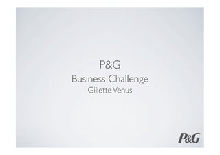 P&G 	

Business Challenge 	

    Gillette Venus	

 