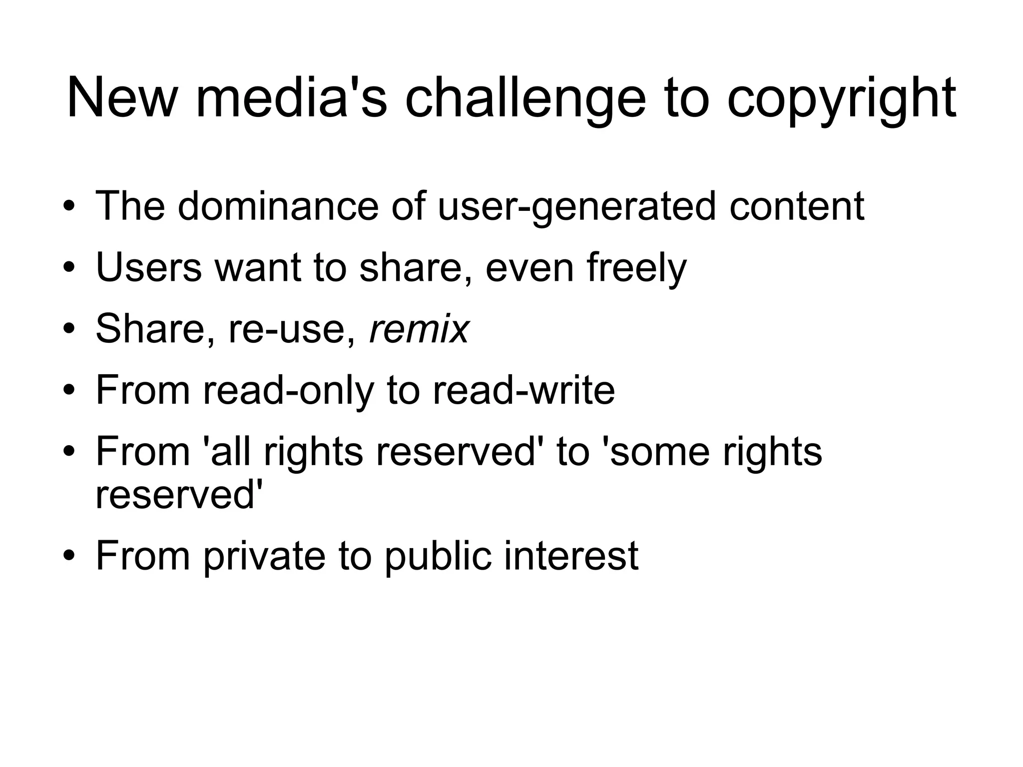 New media's challenge to copyright The dominance of user-generated content Users want to share, even freely Share, re-use,  remix From read-only to read-write From 'all rights reserved' to 'some rights reserved' From private to public interest 