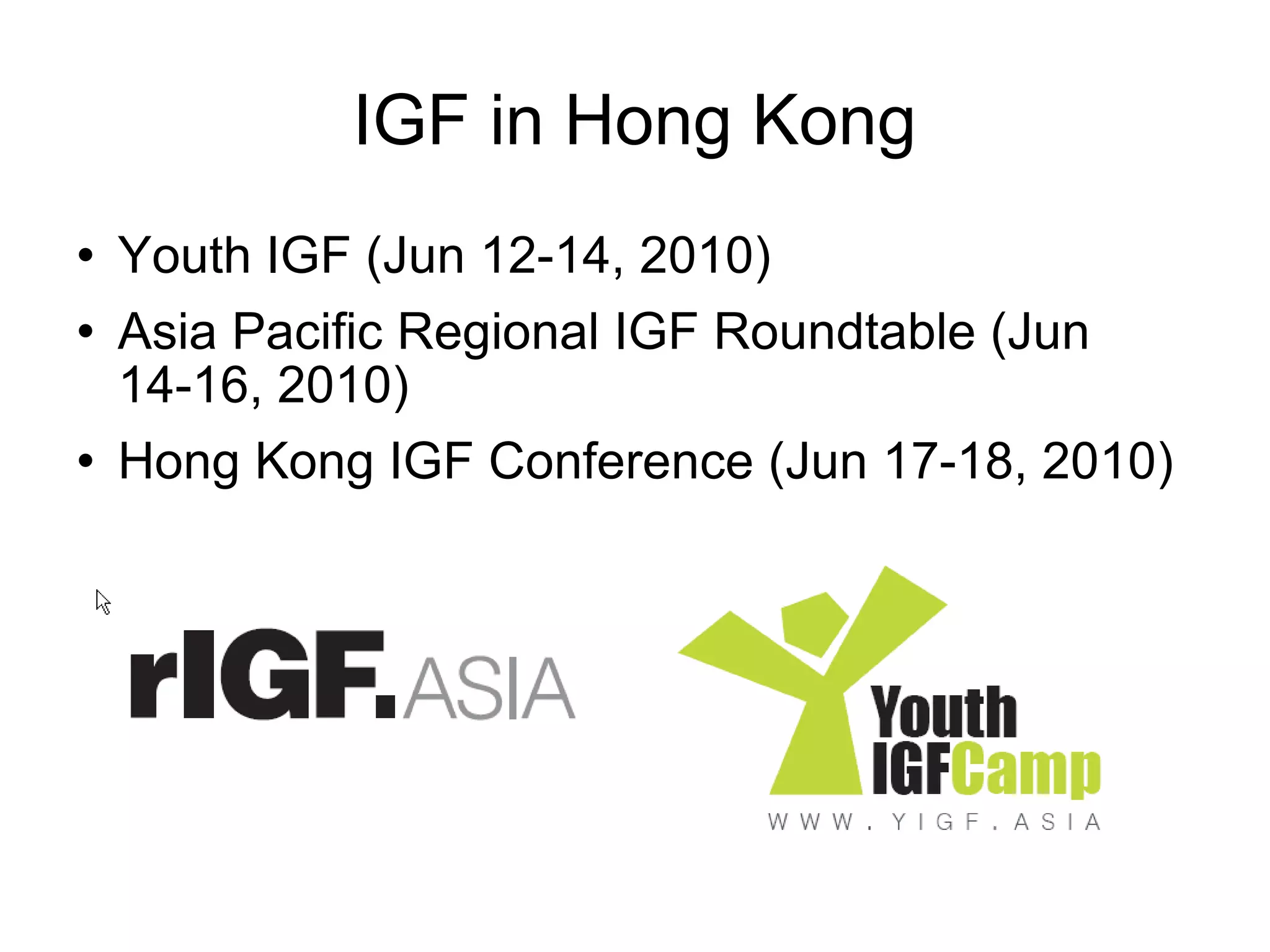 IGF in Hong Kong Youth IGF (Jun 12-14, 2010) Asia Pacific Regional IGF Roundtable (Jun 14-16, 2010) Hong Kong IGF Conference (Jun 17-18, 2010) 