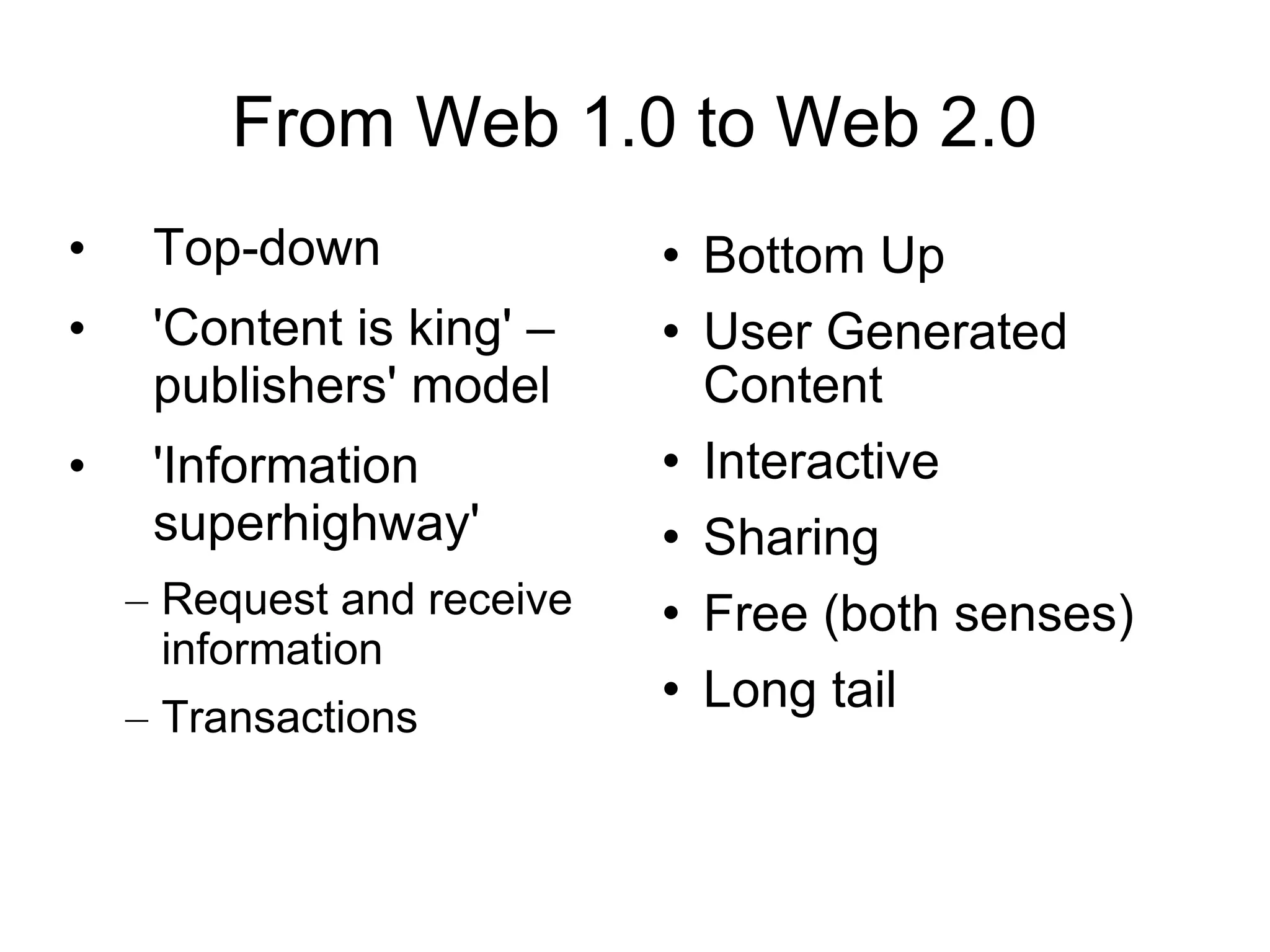 From Web 1.0 to Web 2.0 Top-down 'Content is king' – publishers' model 'Information superhighway' Request and receive information Transactions Bottom Up User Generated Content Interactive  Sharing Free (both senses) Long tail 
