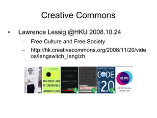 Creative Commons Lawrence Lessig @HKU 2008.10.24 Free Culture and Free Society http://hk.creativecommons.org/2008/11/20/videos/langswitch_lang/zh  