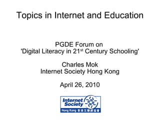 Topics in Internet and Education PGDE Forum on  'Digital Literacy in 21 st  Century Schooling' Charles Mok Internet Society Hong Kong April 26, 2010 