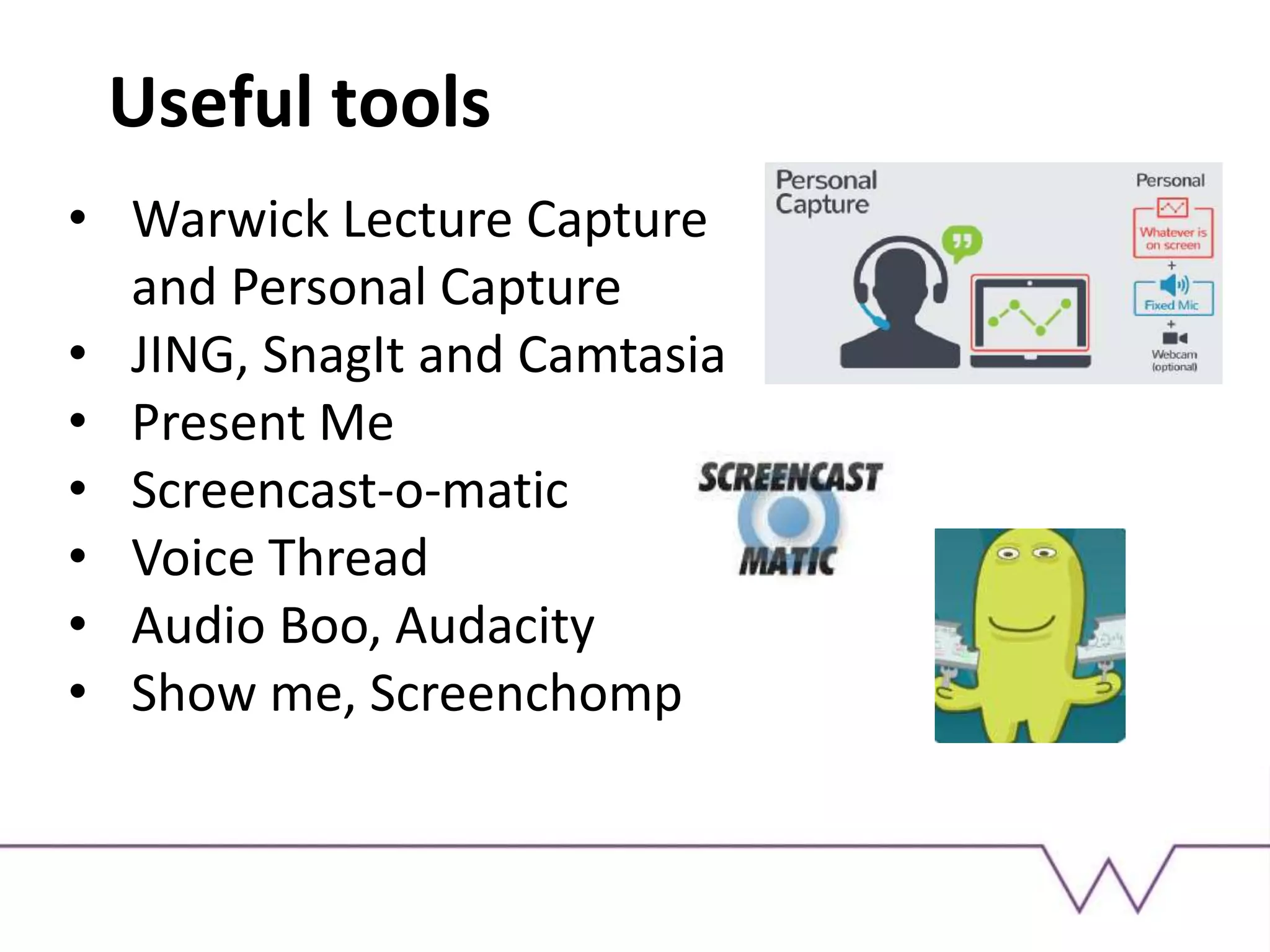 Useful tools
• Warwick Lecture Capture
and Personal Capture
• JING, SnagIt and Camtasia
• Present Me
• Screencast-o-matic
• Voice Thread
• Audio Boo, Audacity
• Show me, Screenchomp
 