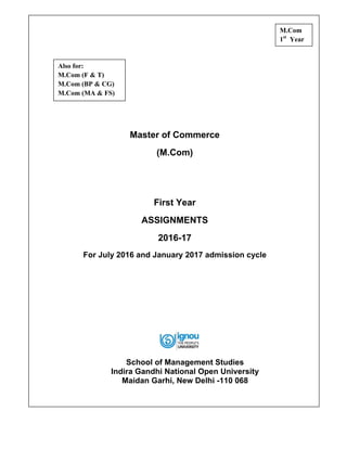Master of Commerce
(M.Com)
First Year
ASSIGNMENTS
2016-17
For July 2016 and January 2017 admission cycle
School of Management Studies
Indira Gandhi National Open University
Maidan Garhi, New Delhi -110 068
M.Com
1st
Year
Also for:
M.Com (F & T)
M.Com (BP & CG)
M.Com (MA & FS)
 