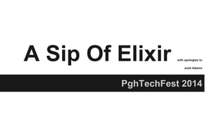 A Sip Of Elixir with apologies to
Josh Adams
PghTechFest 2014
 